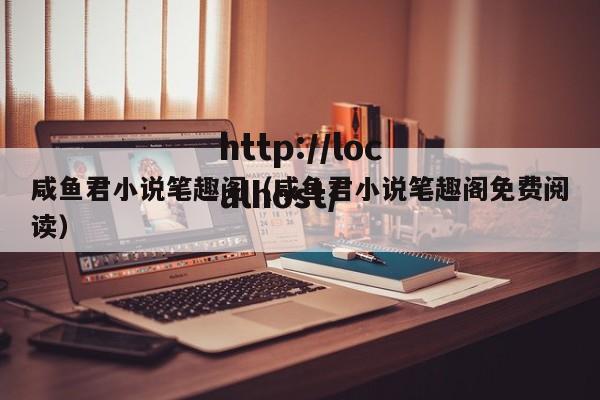 咸鱼君小说笔趣阁（咸鱼君小说笔趣阁免费阅读）
