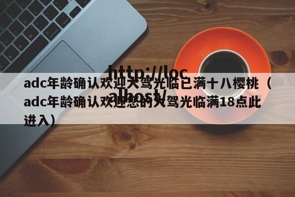 adc年龄确认欢迎大驾光临已满十八樱桃（adc年龄确认欢迎您的大驾光临满18点此进入）