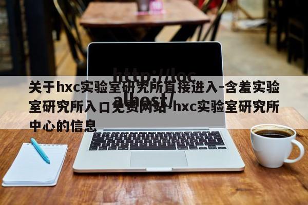 关于hxc实验室研究所直接进入-含羞实验室研究所入口免费网站-hxc实验室研究所中心的信息