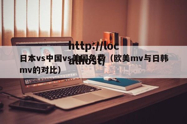 日本vs中国vs美国免费（欧美mv与日韩mv的对比）
