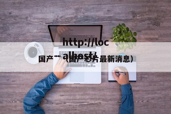 国产艹（国产芯片最新消息）