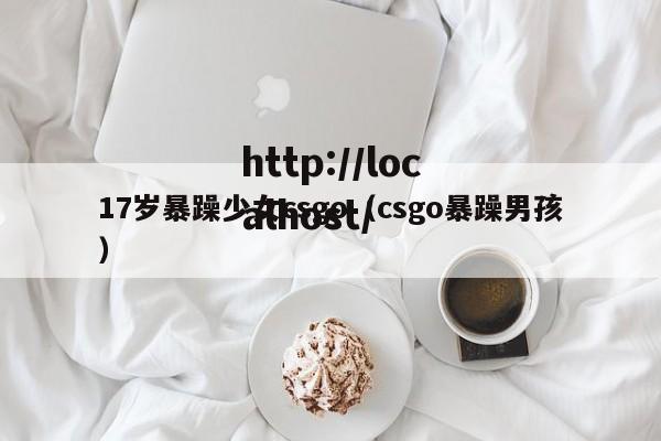 17岁暴躁少女csgo（csgo暴躁男孩）